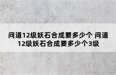 问道12级妖石合成要多少个 问道12级妖石合成要多少个3级